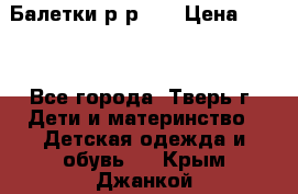 Балетки р-р 28 › Цена ­ 200 - Все города, Тверь г. Дети и материнство » Детская одежда и обувь   . Крым,Джанкой